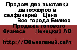 Продам две выставки динозавров и селфинарий › Цена ­ 7 000 000 - Все города Бизнес » Продажа готового бизнеса   . Ненецкий АО